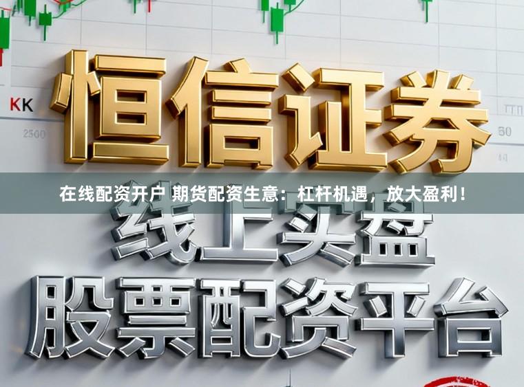 在线配资开户 期货配资生意：杠杆机遇，放大盈利！