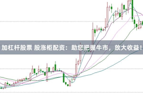 加杠杆股票 股涨柜配资：助您把握牛市，放大收益！