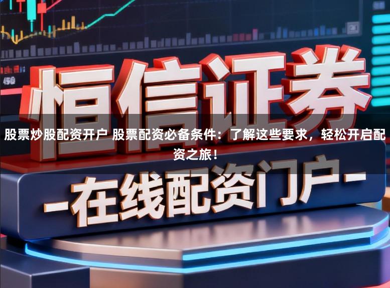 股票炒股配资开户 股票配资必备条件：了解这些要求，轻松开启配资之旅！