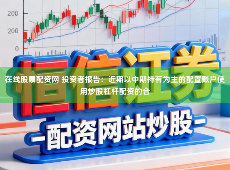 在线股票配资网 投资者报告：近期以中期持有为主的配置账户使用炒股杠杆配资的合