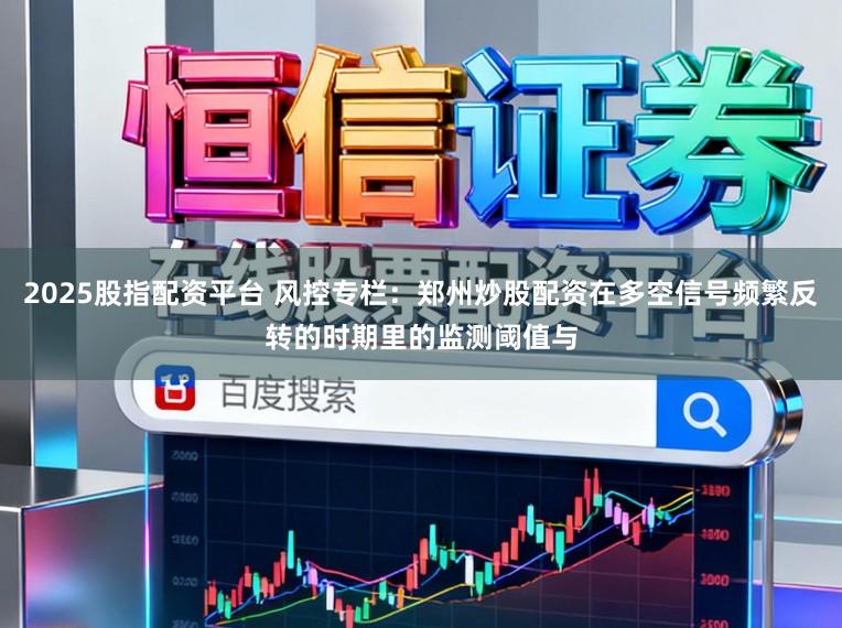 2025股指配资平台 风控专栏：郑州炒股配资在多空信号频繁反转的时期里的监测阈值与