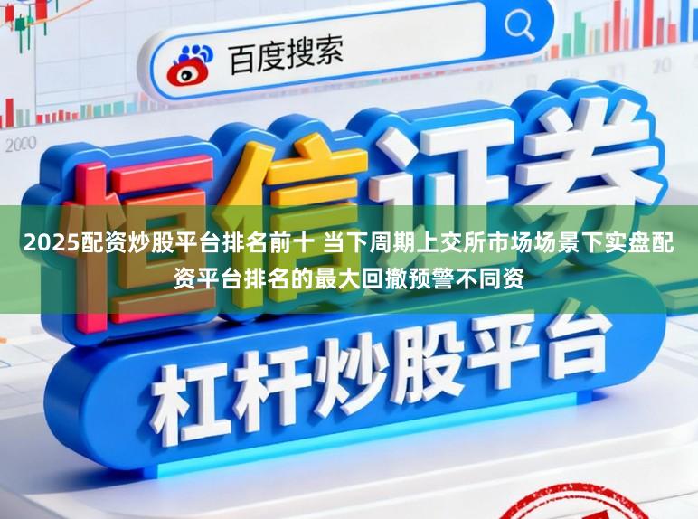 2025配资炒股平台排名前十 当下周期上交所市场场景下实盘配资平台排名的最大回撤预警不同资