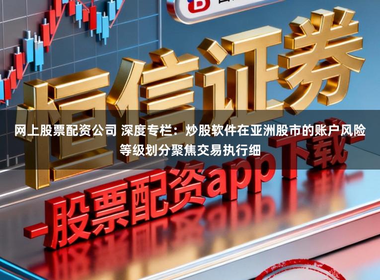 网上股票配资公司 深度专栏:炒股软件在亚洲股市的账户风险等级划分聚焦交易执行细