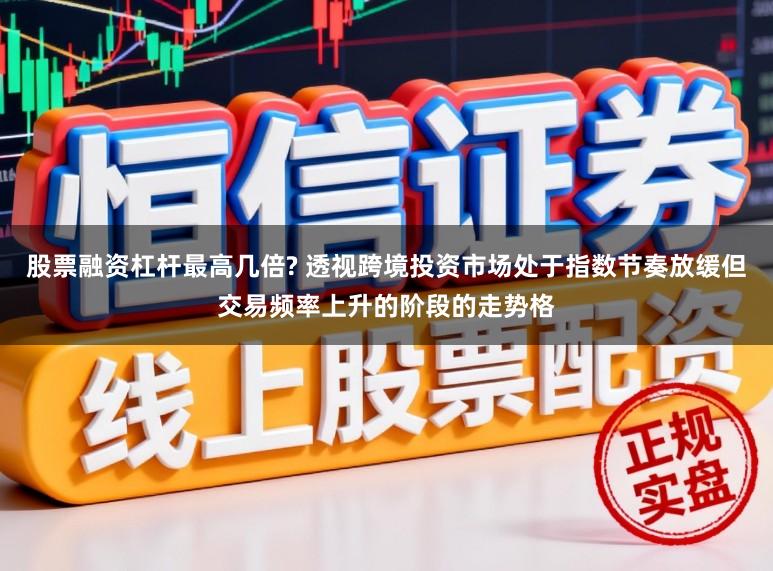 股票融资杠杆最高几倍? 透视跨境投资市场处于指数节奏放缓但交易频率上升的阶段的走势格