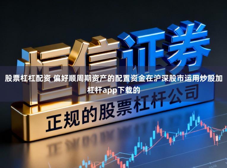 股票杠杠配资 偏好顺周期资产的配置资金在沪深股市运用炒股加杠杆app下载的