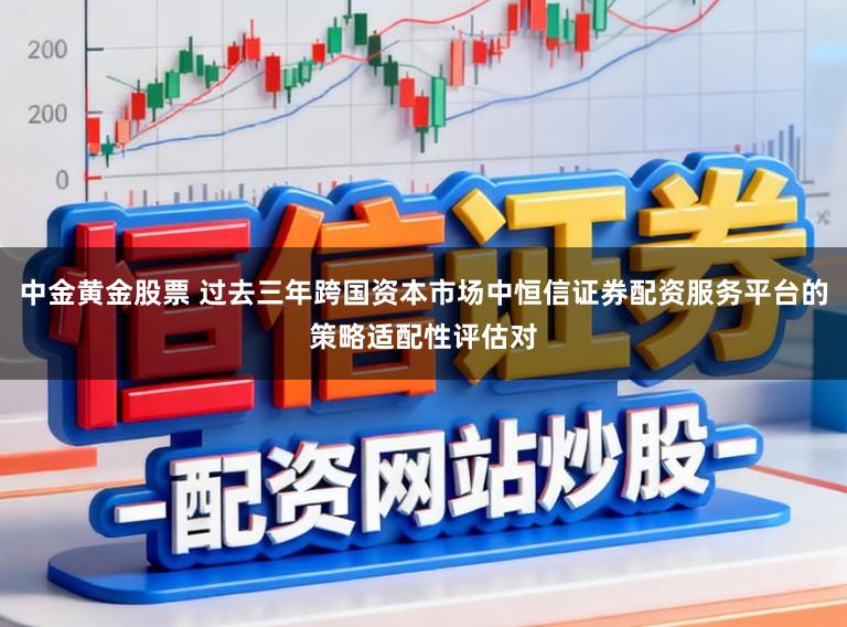 中金黄金股票 过去三年跨国资本市场中恒信证券配资服务平台的策略适配性评估对