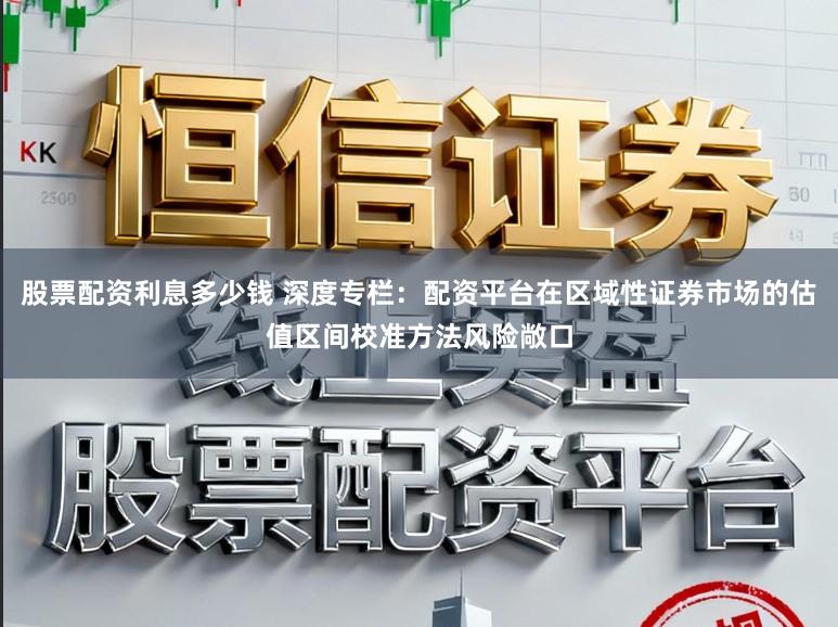 股票配资利息多少钱 深度专栏：配资平台在区域性证券市场的估值区间校准方法风险敞口