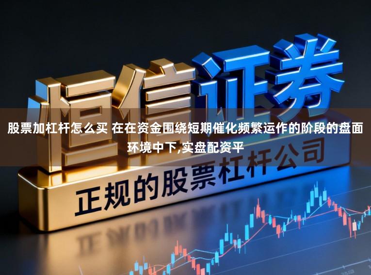 股票加杠杆怎么买 在在资金围绕短期催化频繁运作的阶段的盘面环境中下,实盘配资平