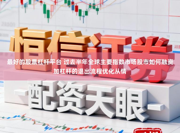 最好的股票杠杆平台 过去半年全球主要指数市场股市如何融资加杠杆的退出流程优化从情
