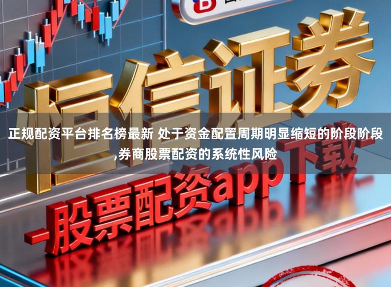正规配资平台排名榜最新 处于资金配置周期明显缩短的阶段阶段，券商股票配资的系统性风险