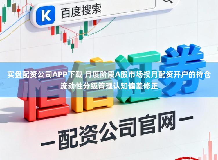 实盘配资公司APP下载 月度阶段A股市场按月配资开户的持仓流动性分级管理认知偏差修正