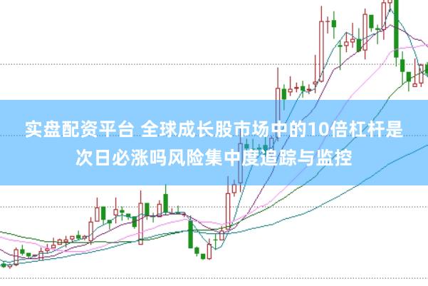 实盘配资平台 全球成长股市场中的10倍杠杆是次日必涨吗风险集中度追踪与监控