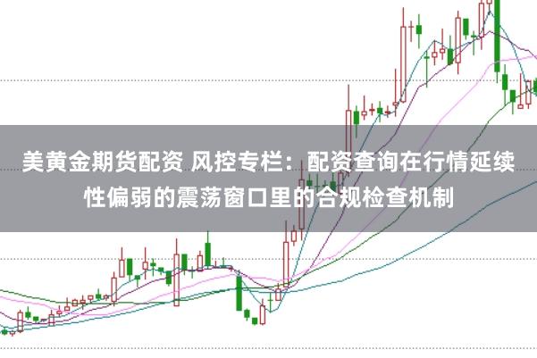 美黄金期货配资 风控专栏：配资查询在行情延续性偏弱的震荡窗口里的合规检查机制