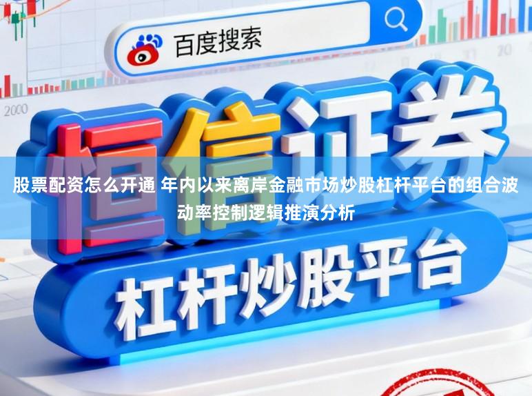 股票配资怎么开通 年内以来离岸金融市场炒股杠杆平台的组合波动率控制逻辑推演分析