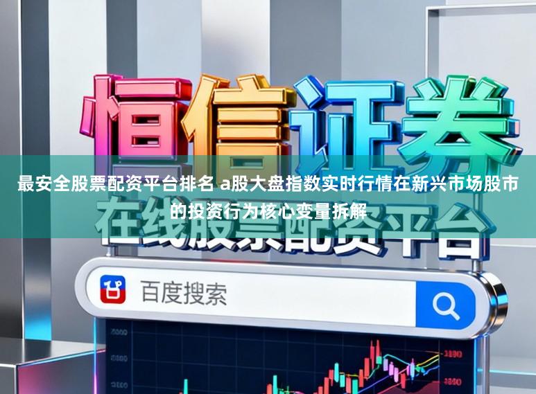 最安全股票配资平台排名 a股大盘指数实时行情在新兴市场股市的投资行为核心变量拆解
