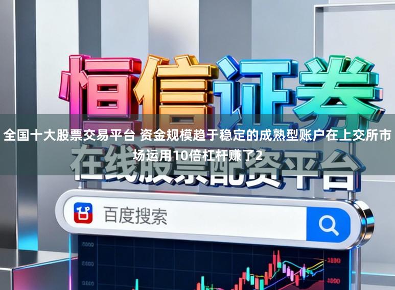 全国十大股票交易平台 资金规模趋于稳定的成熟型账户在上交所市场运用10倍杠杆赚了2