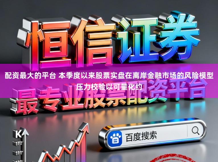 配资最大的平台 本季度以来股票实盘在离岸金融市场的风险模型压力校验以可量化约