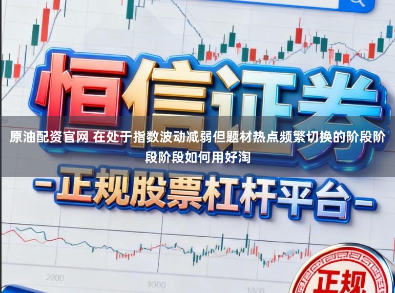 原油配资官网 在处于指数波动减弱但题材热点频繁切换的阶段阶段阶段如何用好淘