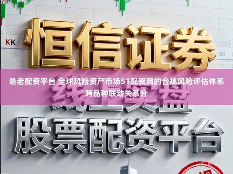 最老配资平台 全球风险资产市场51配资网的合规风险评估体系跨品种联动关系分