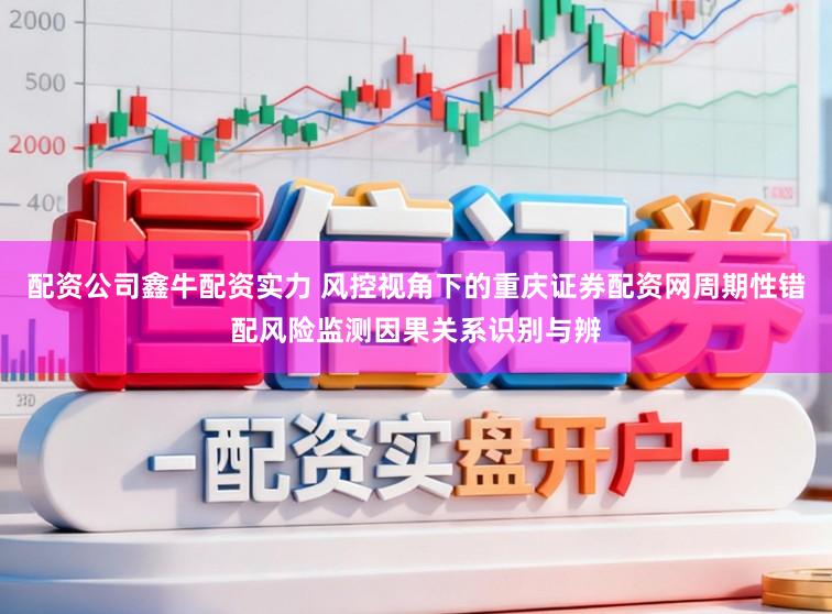 配资公司鑫牛配资实力 风控视角下的重庆证券配资网周期性错配风险监测因果关系识别与辨
