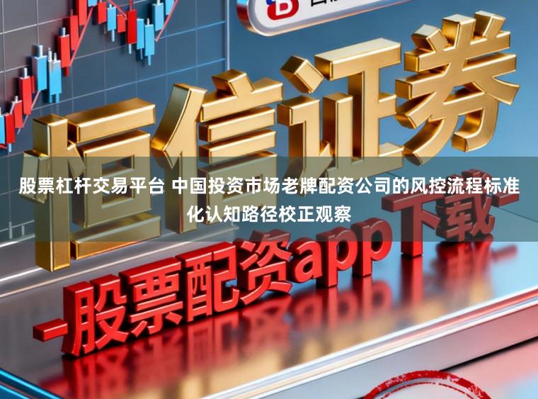 股票杠杆交易平台 中国投资市场老牌配资公司的风控流程标准化认知路径校正观察