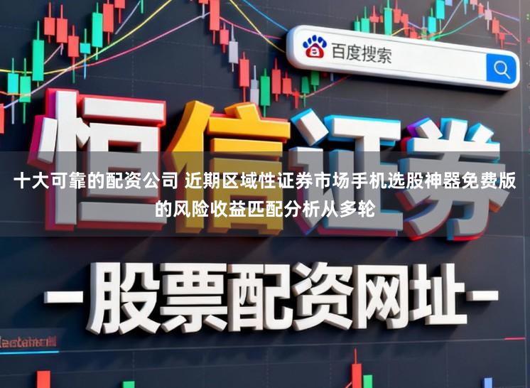 十大可靠的配资公司 近期区域性证券市场手机选股神器免费版的风险收益匹配分析从多轮