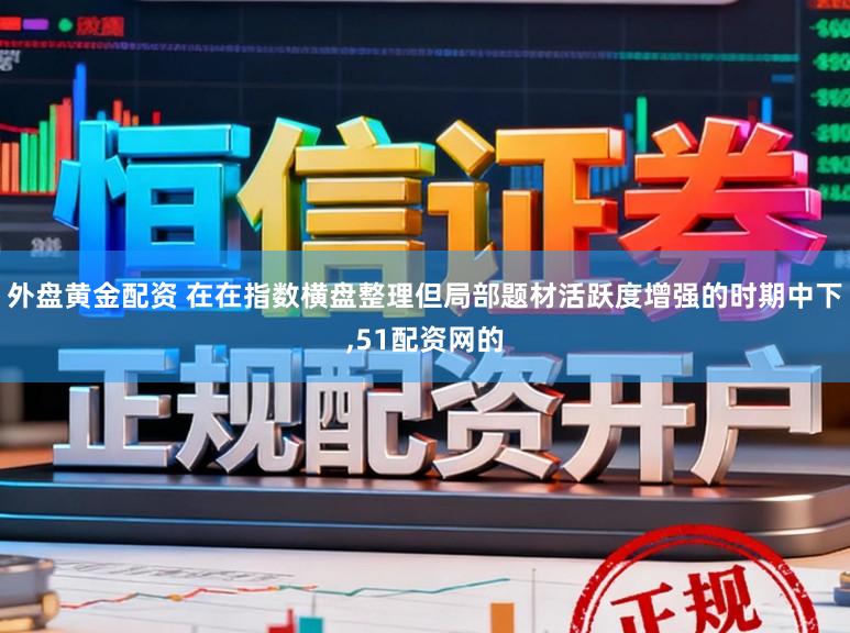 外盘黄金配资 在在指数横盘整理但局部题材活跃度增强的时期中下，51配资网的