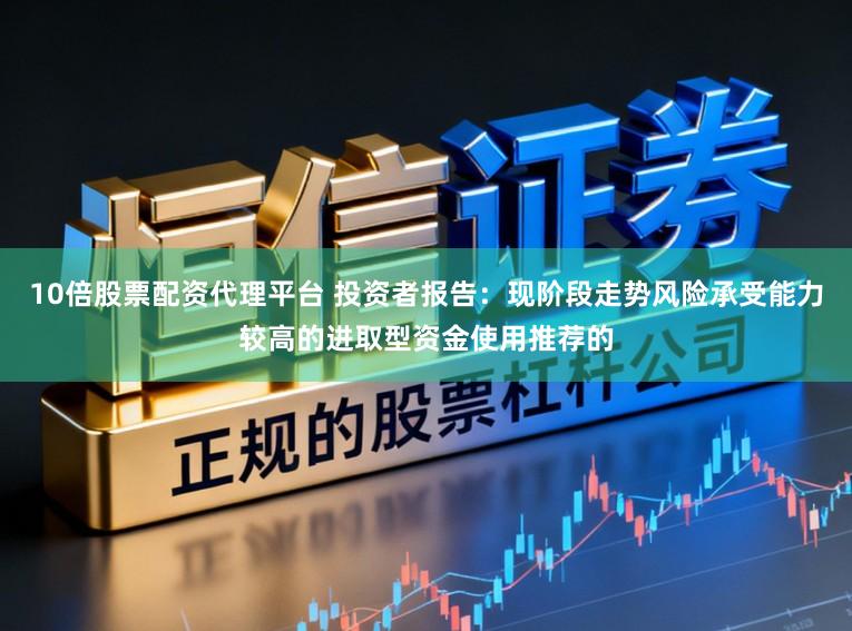 10倍股票配资代理平台 投资者报告：现阶段走势风险承受能力较高的进取型资金使用推荐的