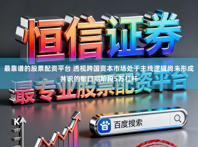 最靠谱的股票配资平台 透视跨国资本市场处于主线逻辑尚未形成共识的窗口期阶段5万杠杆