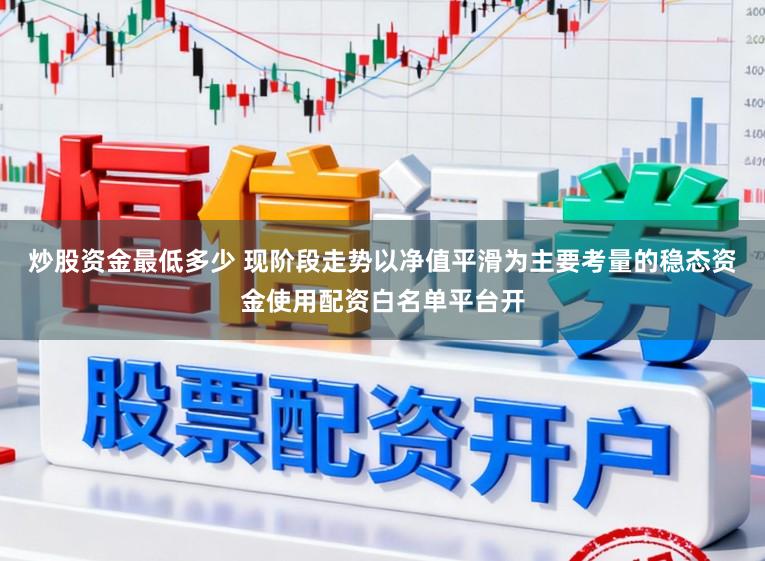 炒股资金最低多少 现阶段走势以净值平滑为主要考量的稳态资金使用配资白名单平台开