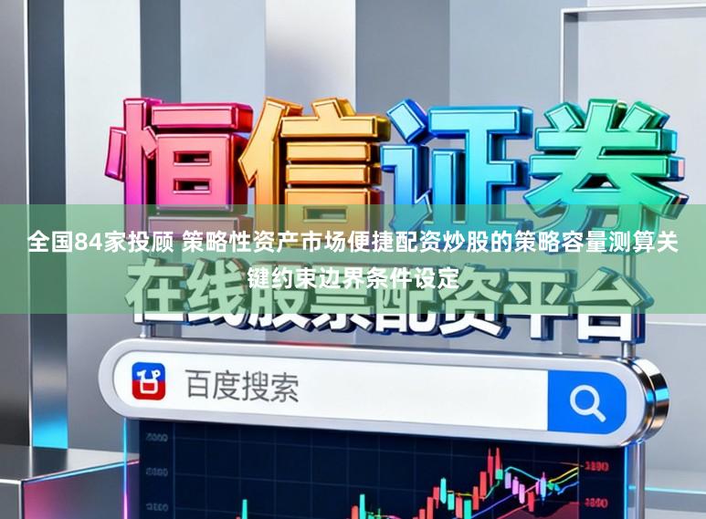 全国84家投顾 策略性资产市场便捷配资炒股的策略容量测算关键约束边界条件设定