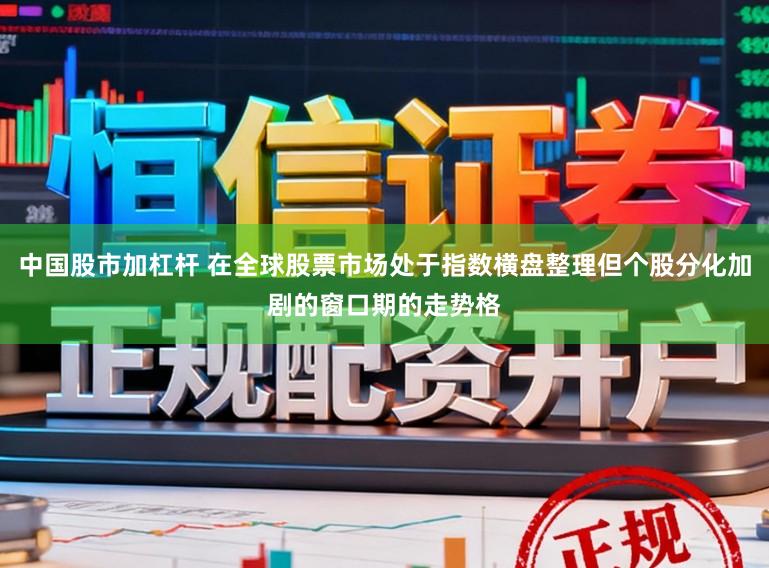 中国股市加杠杆 在全球股票市场处于指数横盘整理但个股分化加剧的窗口期的走势格
