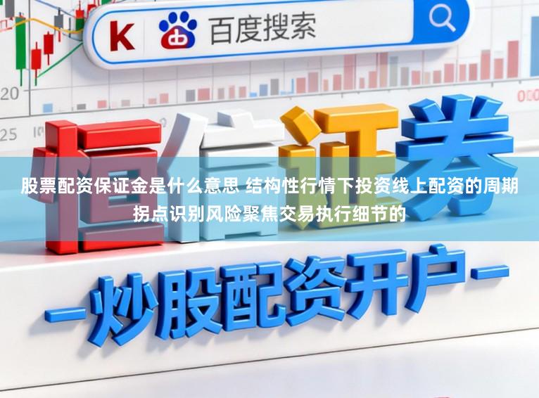 股票配资保证金是什么意思 结构性行情下投资线上配资的周期拐点识别风险聚焦交易执行细节的