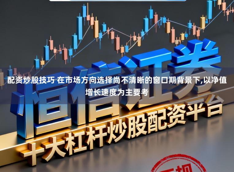 配资炒股技巧 在市场方向选择尚不清晰的窗口期背景下,以净值增长速度为主要考