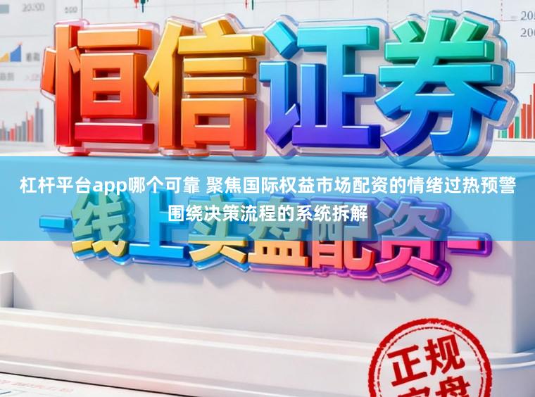 杠杆平台app哪个可靠 聚焦国际权益市场配资的情绪过热预警围绕决策流程的系统拆解