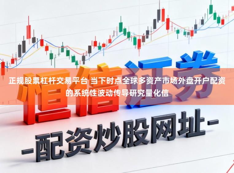 正规股票杠杆交易平台 当下时点全球多资产市场外盘开户配资的系统性波动传导研究量化信