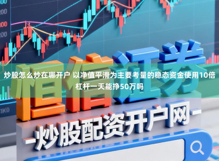 炒股怎么炒在哪开户 以净值平滑为主要考量的稳态资金使用10倍杠杆一天能挣50万吗
