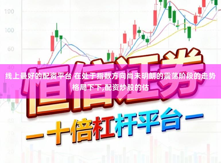 线上最好的配资平台 在处于指数方向尚未明朗的震荡阶段的走势格局下下，配资炒股的估