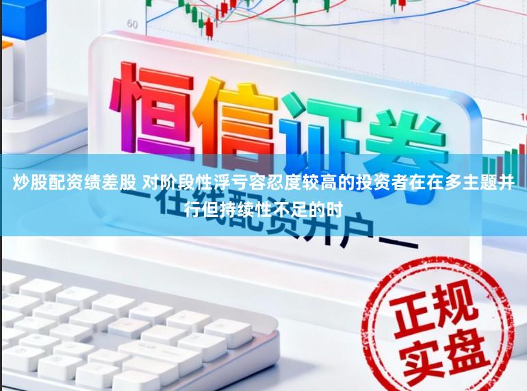 炒股配资绩差股 对阶段性浮亏容忍度较高的投资者在在多主题并行但持续性不足的时