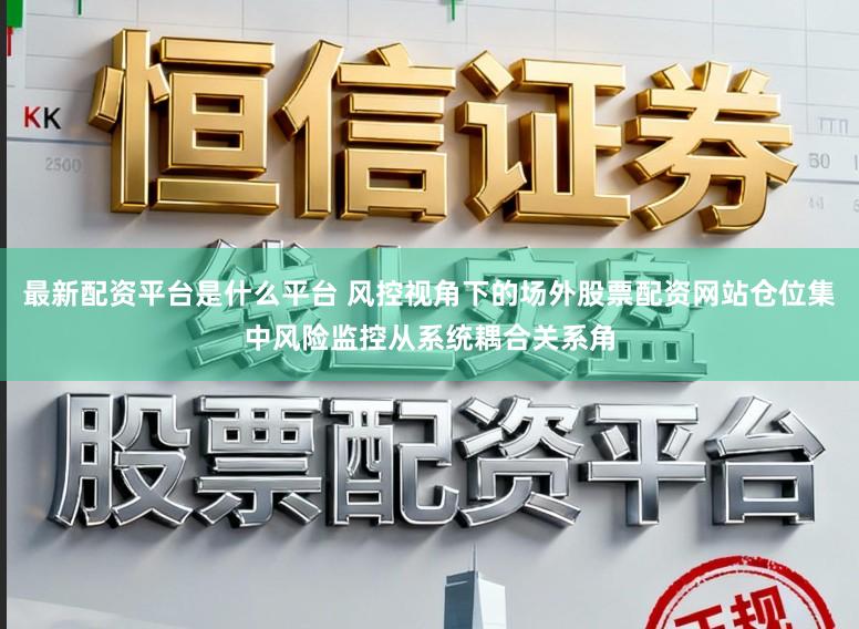 最新配资平台是什么平台 风控视角下的场外股票配资网站仓位集中风险监控从系统耦合关系角