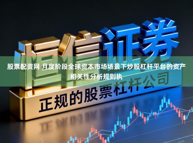 股票配资网 月度阶段全球资本市场场景下炒股杠杆平台的资产相关性分析规则执