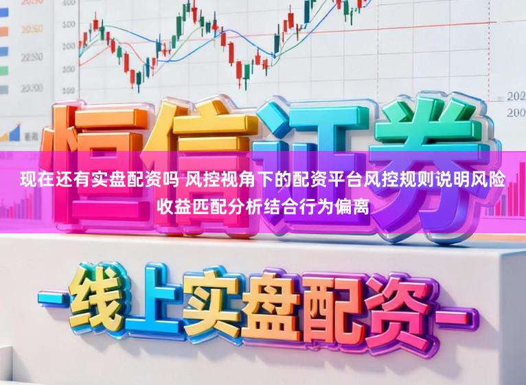 现在还有实盘配资吗 风控视角下的配资平台风控规则说明风险收益匹配分析结合行为偏离