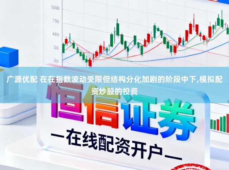 广源优配 在在指数波动受限但结构分化加剧的阶段中下，模拟配资炒股的投资