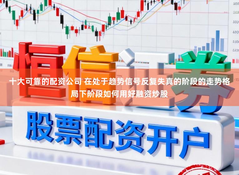 十大可靠的配资公司 在处于趋势信号反复失真的阶段的走势格局下阶段如何用好融资炒股