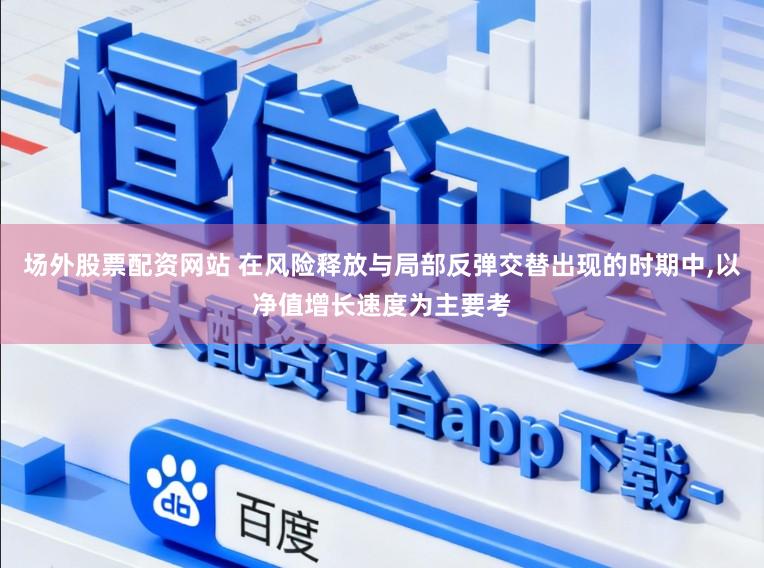 场外股票配资网站 在风险释放与局部反弹交替出现的时期中，以净值增长速度为主要考