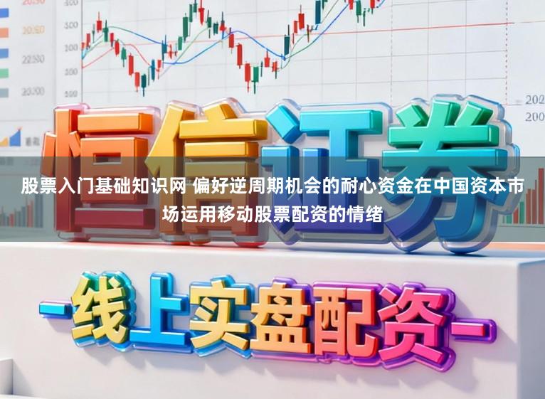 股票入门基础知识网 偏好逆周期机会的耐心资金在中国资本市场运用移动股票配资的情绪