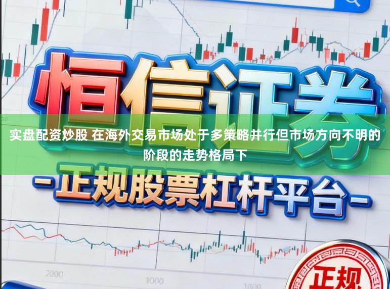 实盘配资炒股 在海外交易市场处于多策略并行但市场方向不明的阶段的走势格局下