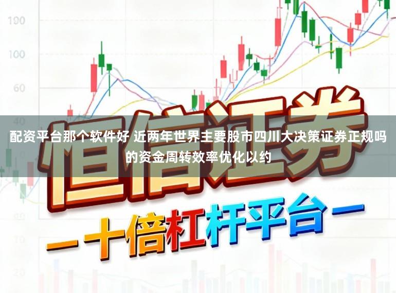 配资平台那个软件好 近两年世界主要股市四川大决策证券正规吗的资金周转效率优化以约