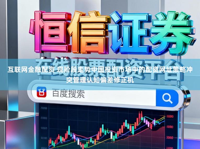 互联网金融配资 现阶段走势中国投资市场中的配资网址策略冲突管理认知偏差修正机