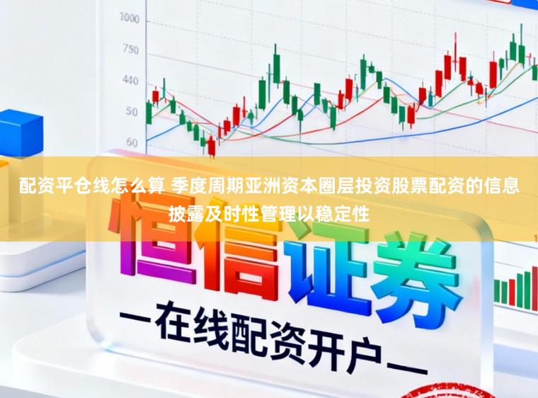 配资平仓线怎么算 季度周期亚洲资本圈层投资股票配资的信息披露及时性管理以稳定性